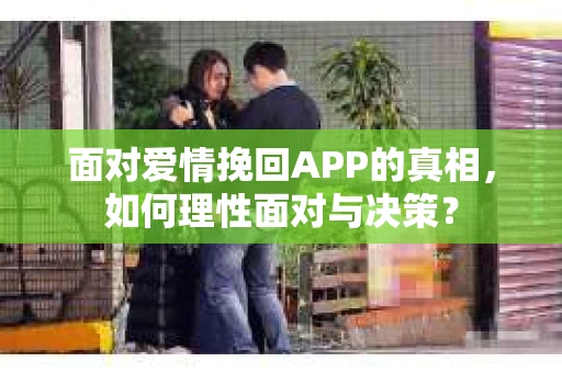 面对爱情挽回APP的真相，如何理性面对与决策？