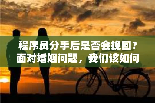 程序员分手后是否会挽回？面对婚姻问题，我们该如何应对？