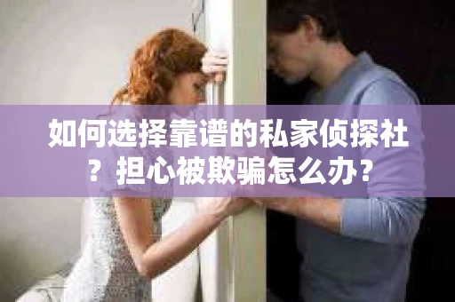 如何选择靠谱的私家侦探社？担心被欺骗怎么办？