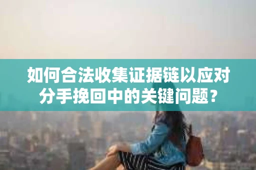 如何合法收集证据链以应对分手挽回中的关键问题？