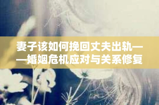 妻子该如何挽回丈夫出轨——婚姻危机应对与关系修复全攻略