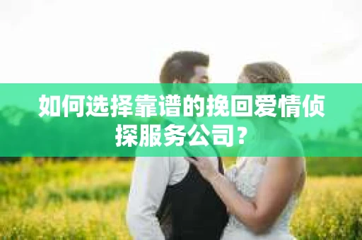 如何选择靠谱的挽回爱情侦探服务公司？