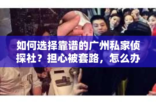 如何选择靠谱的广州私家侦探社？担心被套路，怎么办？