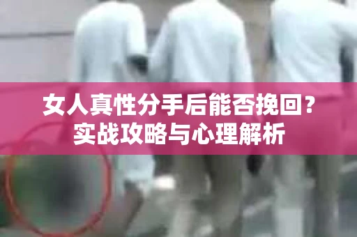 女人真性分手后能否挽回？实战攻略与心理解析