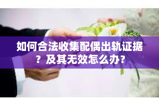 如何合法收集配偶出轨证据？及其无效怎么办？