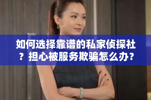 如何选择靠谱的私家侦探社？担心被服务欺骗怎么办？