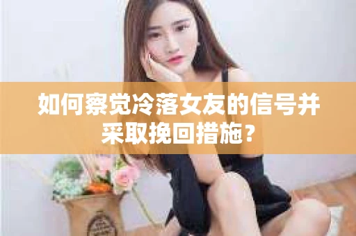 如何察觉冷落女友的信号并采取挽回措施？