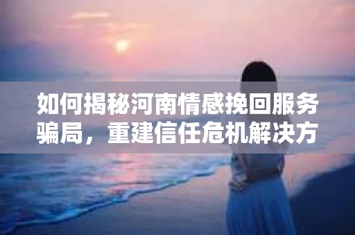 如何揭秘河南情感挽回服务骗局,重建信任危机解决方案? 如何揭秘河南情感挽回服务骗局,重建信任危机解决方案?