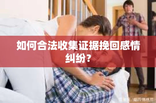 如何合法收集证据挽回感情纠纷？