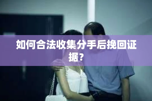 如何合法收集分手后挽回证据？