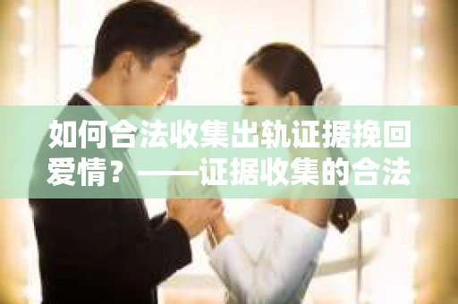如何合法收集出轨证据挽回爱情？——证据收集的合法性与有效性解析