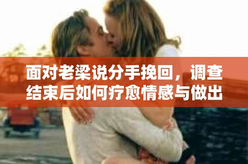 面对老梁说分手挽回，调查结束后如何疗愈情感与做出人生决策？