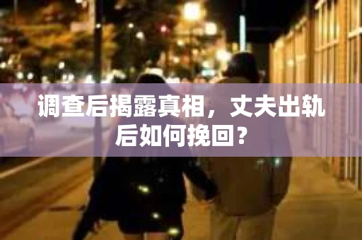 调查后揭露真相，丈夫出轨后如何挽回？
