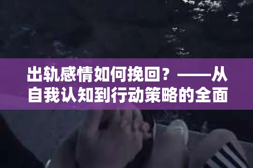 出轨感情如何挽回？——从自我认知到行动策略的全面解析