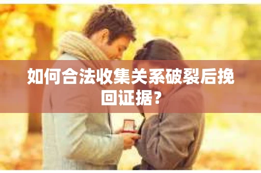 如何合法收集关系破裂后挽回证据？