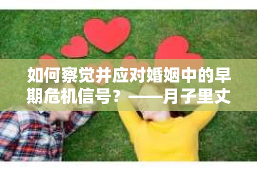 如何察觉并应对婚姻中的早期危机信号？——月子里丈夫出轨后的挽回策略