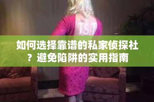 如何选择靠谱的私家侦探社？避免陷阱的实用指南