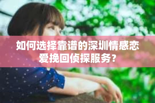 如何选择靠谱的深圳情感恋爱挽回侦探服务？