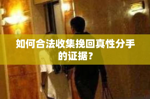 如何合法收集挽回真性分手的证据？