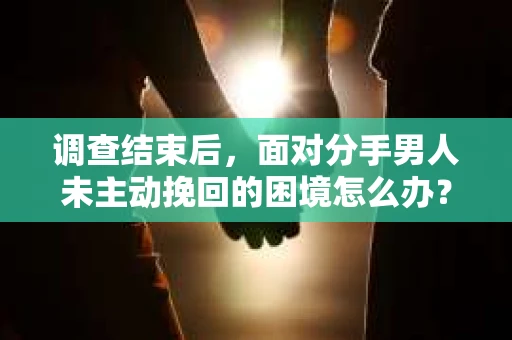 调查结束后，面对分手男人未主动挽回的困境怎么办？