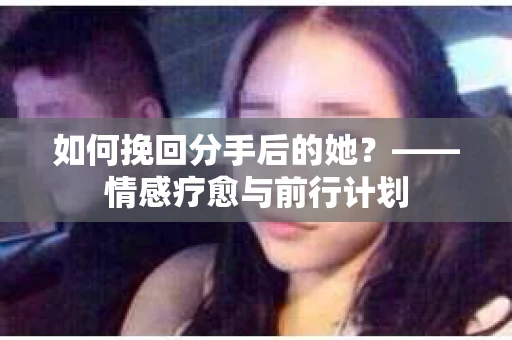 如何挽回分手后的她?——情感疗愈与前行计划 如何挽回分手后的她?——情感疗愈与前行计划