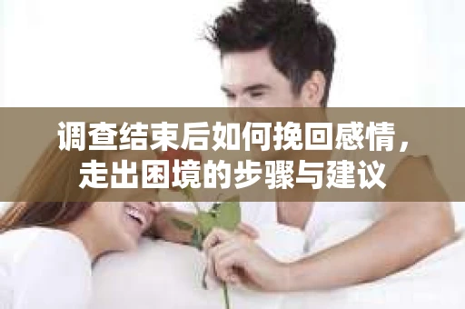 调查结束后如何挽回感情，走出困境的步骤与建议