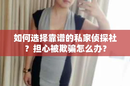 如何选择靠谱的私家侦探社？担心被欺骗怎么办？