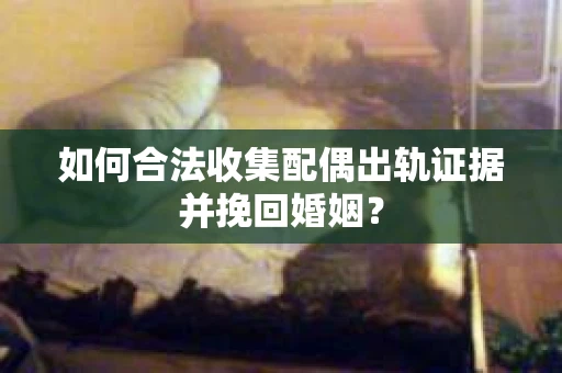 如何合法收集配偶出轨证据并挽回婚姻？