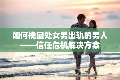 如何挽回处女男出轨的男人——信任危机解决方案