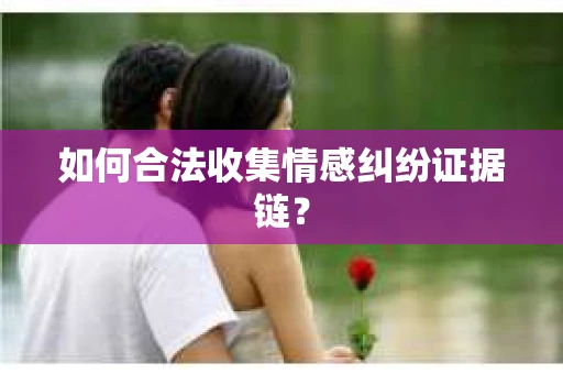 如何合法收集情感纠纷证据链？