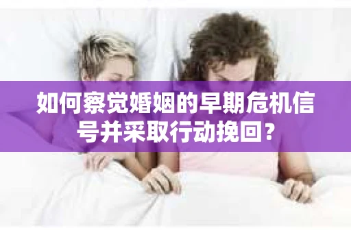 如何察觉婚姻的早期危机信号并采取行动挽回？
