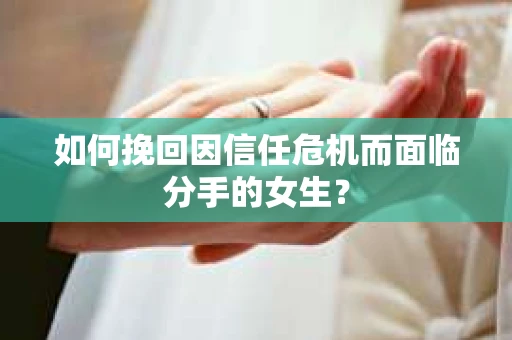 如何挽回因信任危机而面临分手的女生？