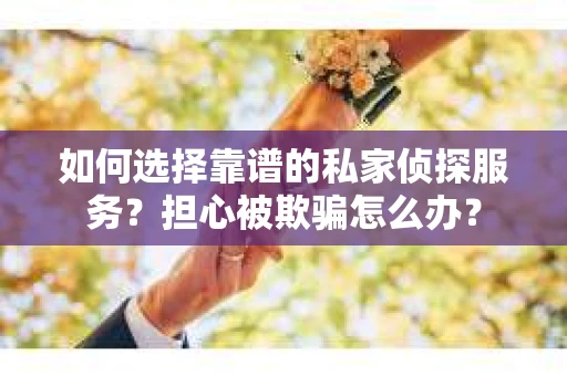 如何选择靠谱的私家侦探服务？担心被欺骗怎么办？