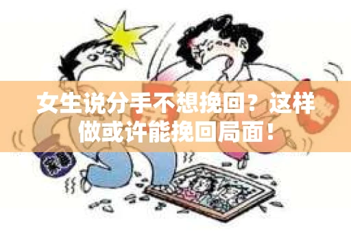 女生说分手不想挽回？这样做或许能挽回局面！