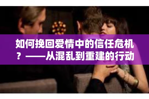 如何挽回爱情中的信任危机？——从混乱到重建的行动指南