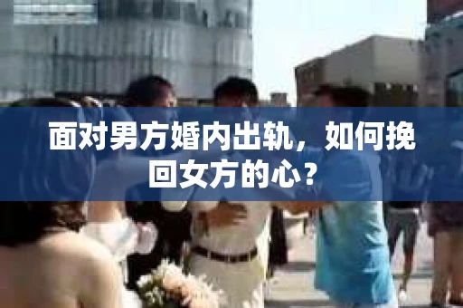 面对男方婚内出轨,如何挽回女方的心? 面对男方婚内出轨,如何挽回女方的心?