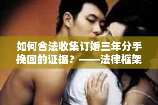 如何合法收集订婚三年分手挽回的证据？——法律框架下的有效证据收集方案