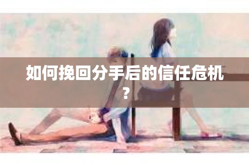 如何挽回分手后的信任危机？