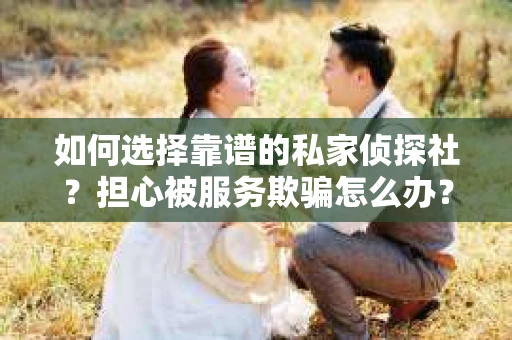 如何选择靠谱的私家侦探社？担心被服务欺骗怎么办？
