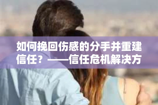 如何挽回伤感的分手并重建信任？——信任危机解决方案