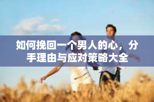 如何挽回一个男人的心，分手理由与应对策略大全