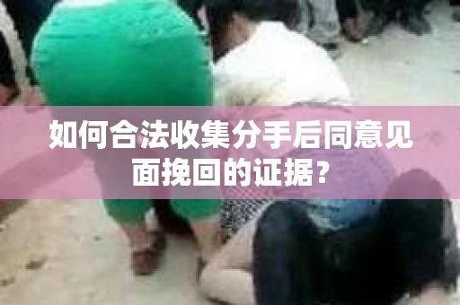 如何合法收集分手后同意见面挽回的证据？