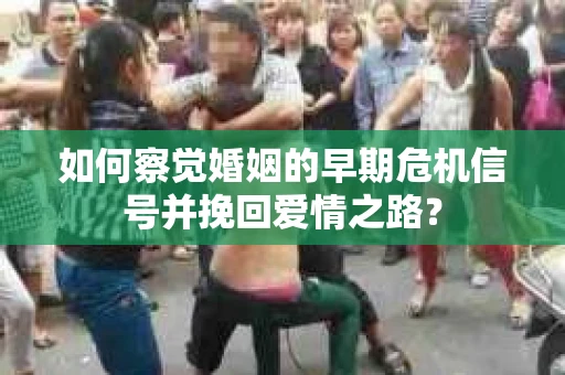 如何察觉婚姻的早期危机信号并挽回爱情之路？