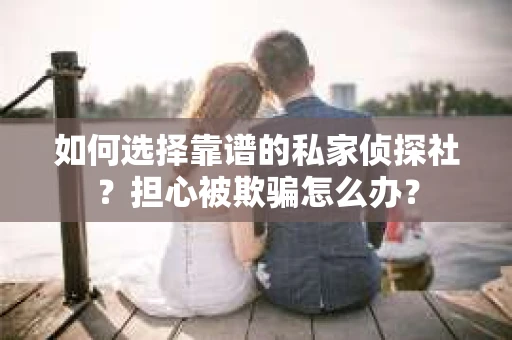 如何选择靠谱的私家侦探社？担心被欺骗怎么办？