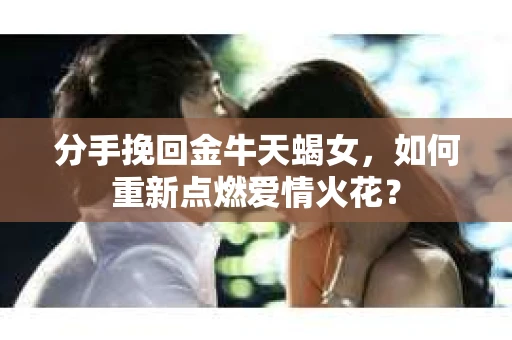 分手挽回金牛天蝎女，如何重新点燃爱情火花？