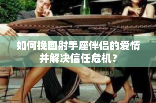 如何挽回射手座伴侣的爱情并解决信任危机？