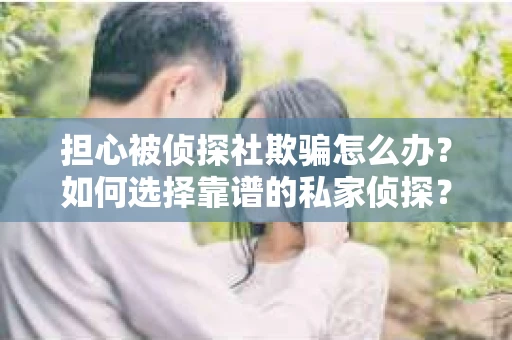 担心被侦探社欺骗怎么办？如何选择靠谱的私家侦探？