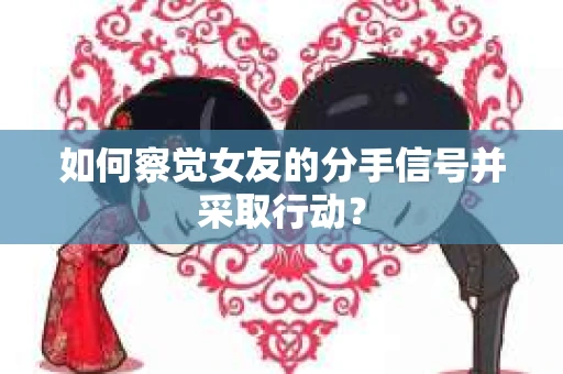如何察觉女友的分手信号并采取行动？