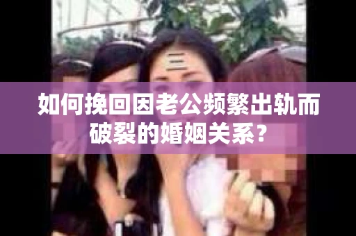 如何挽回因老公频繁出轨而破裂的婚姻关系? 如何挽回因老公频繁出轨而破裂的婚姻关系?