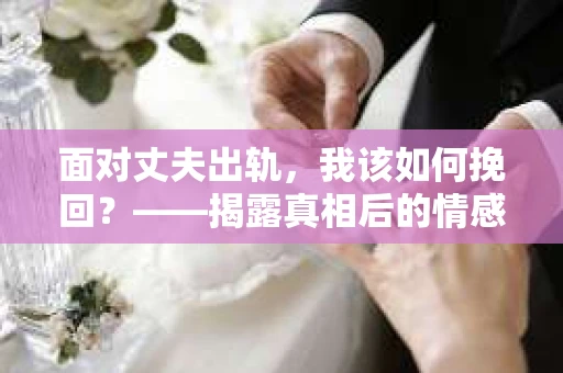 面对丈夫出轨，我该如何挽回？——揭露真相后的情感疗愈与人生决策